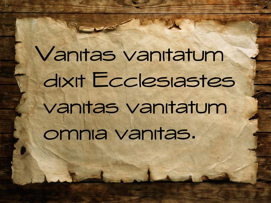 Vanitas vanitatum dixit Ecclesiastes vanitas vanitatum omnia vanitas.