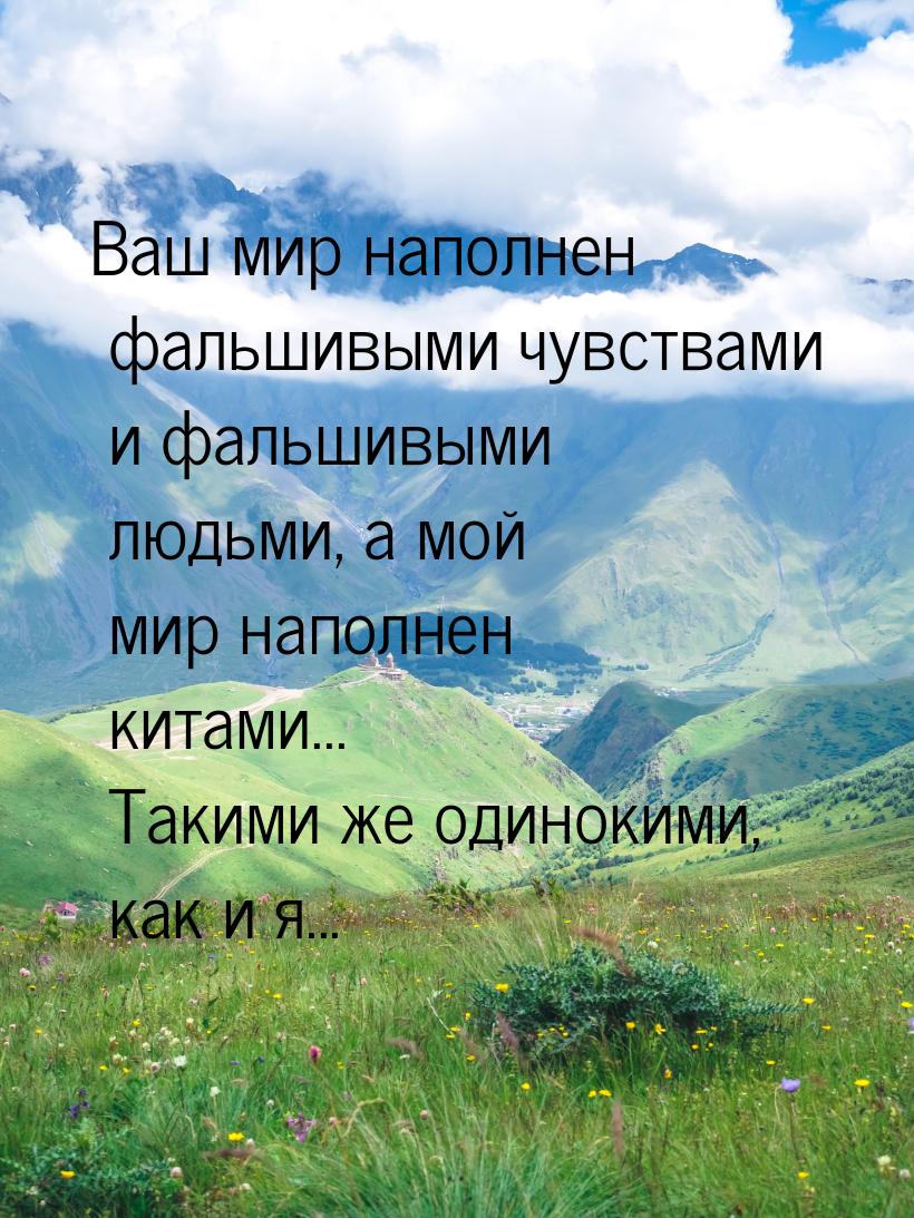 Ваш мир наполнен фальшивыми чувствами и фальшивыми людьми, а мой  мир наполнен китами... Т