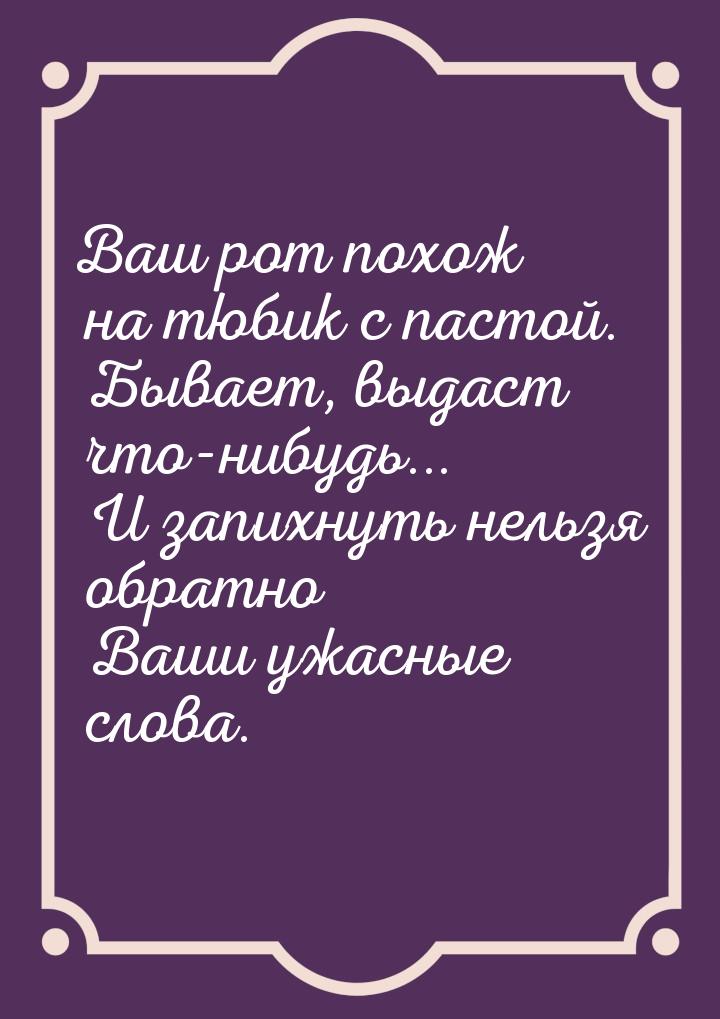 Ваш рот похож на тюбик с пастой.  Бывает, выдаст что-нибудь...  И запихнуть нельзя обратно