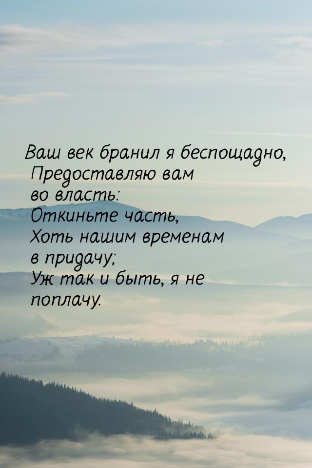 Ваш век бранил я беспощадно,    Предоставляю вам во власть:    Откиньте часть,    Хоть наш