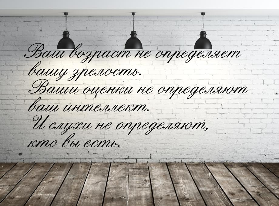 Ваш возраст не определяет вашу зрелость. Ваши оценки не определяют ваш интеллект. И слухи 