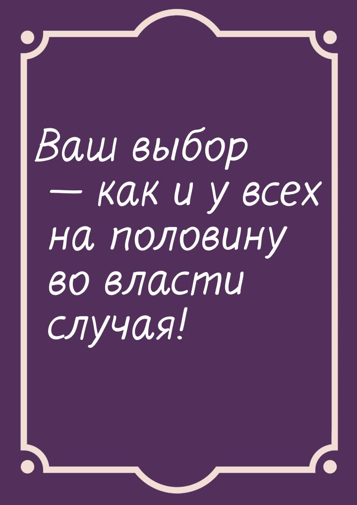 Ваш выбор  как и у всех на половину во власти случая!