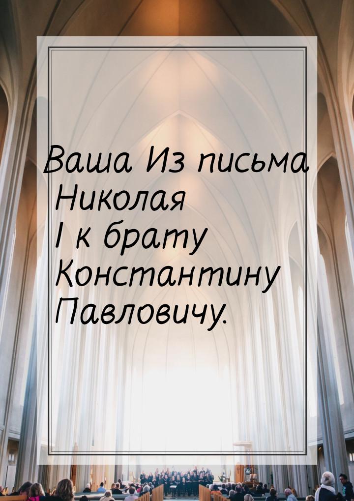 Ваша Из письма Николая I к брату Константину Павловичу.