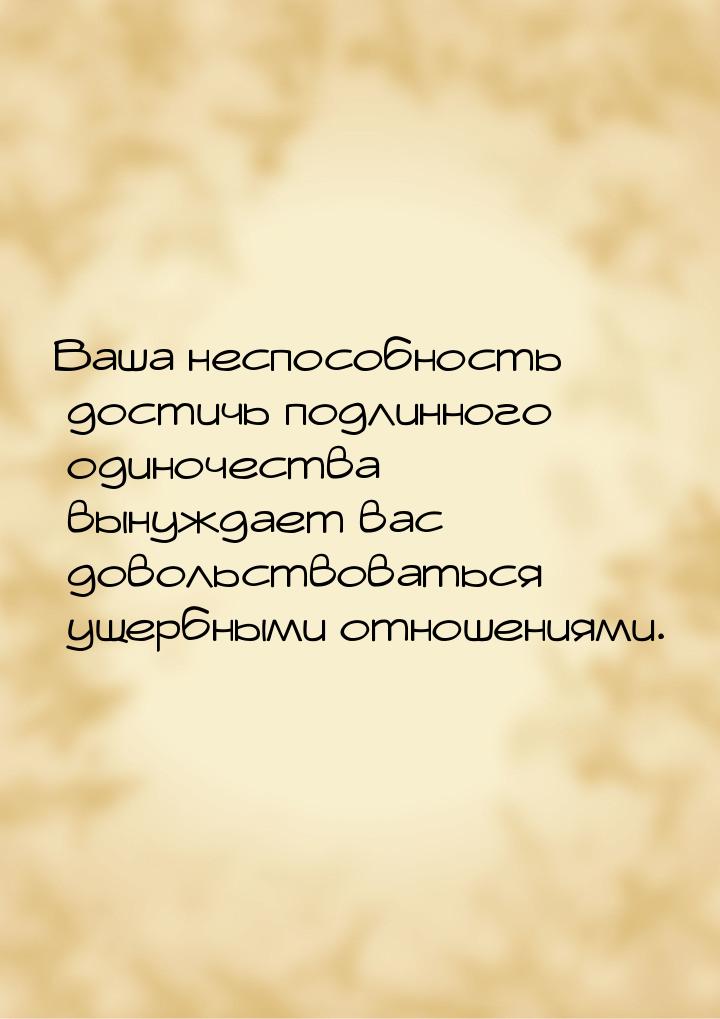 Ваша неспособность достичь подлинного одиночества вынуждает вас довольствоваться ущербными