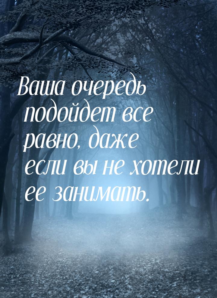 Ваша очередь подойдет все равно, даже если вы не хотели ее занимать.