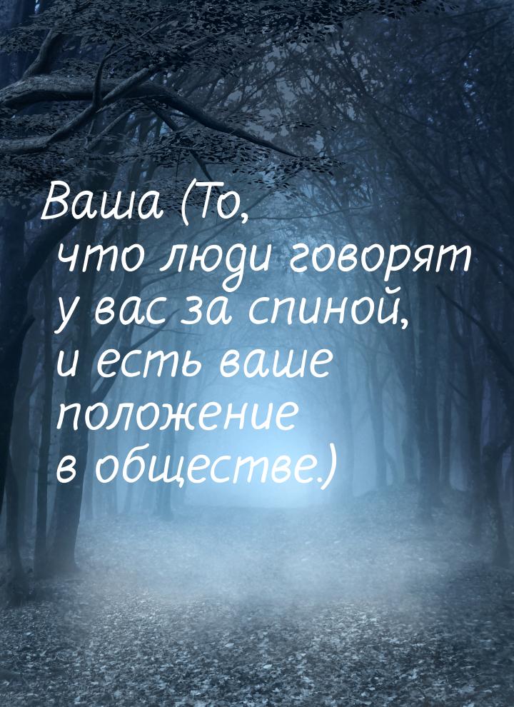 Ваша (То, что люди говорят у вас за спиной, и есть ваше положение в обществе.)