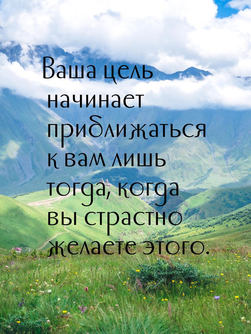 Ваша цель начинает приближаться к вам лишь тогда, когда вы страстно желаете этого.