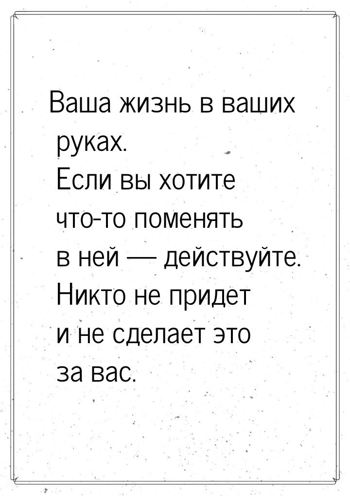 Ваша жизнь в ваших руках. Если вы хотите что-то поменять в ней — действуйте. Никто не прид