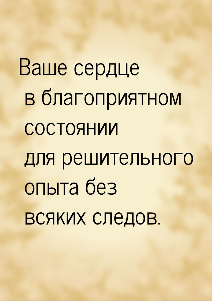 Ваше сердце в благоприятном состоянии для решительного опыта без всяких следов.