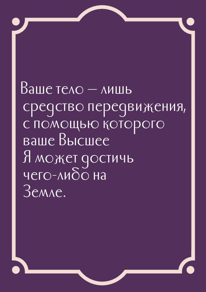 Ваше тело — лишь средство передвижения, с помощью которого ваше Высшее Я может достичь чег