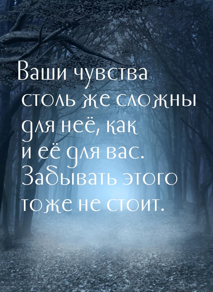 Ваши чувства столь же сложны для неё, как и её для вас. Забывать этого тоже не стоит.