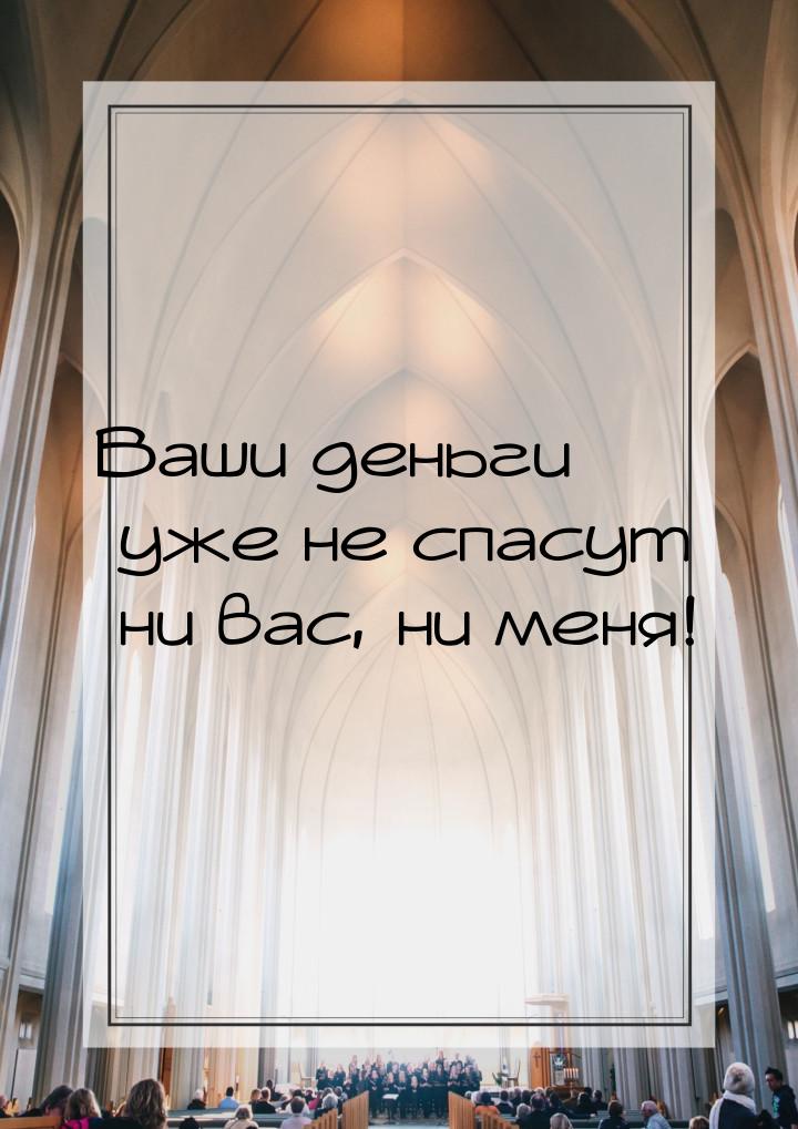 Ваши деньги уже не спасут ни вас, ни меня!