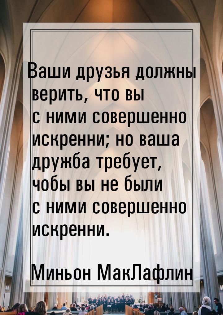 Ваши друзья должны верить, что вы с ними совершенно искренни; но ваша дружба требует, чобы