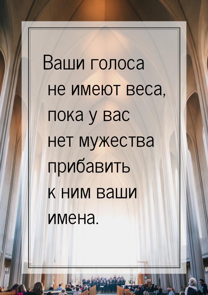 Ваши голоса не имеют веса, пока у вас нет мужества прибавить к ним ваши имена.