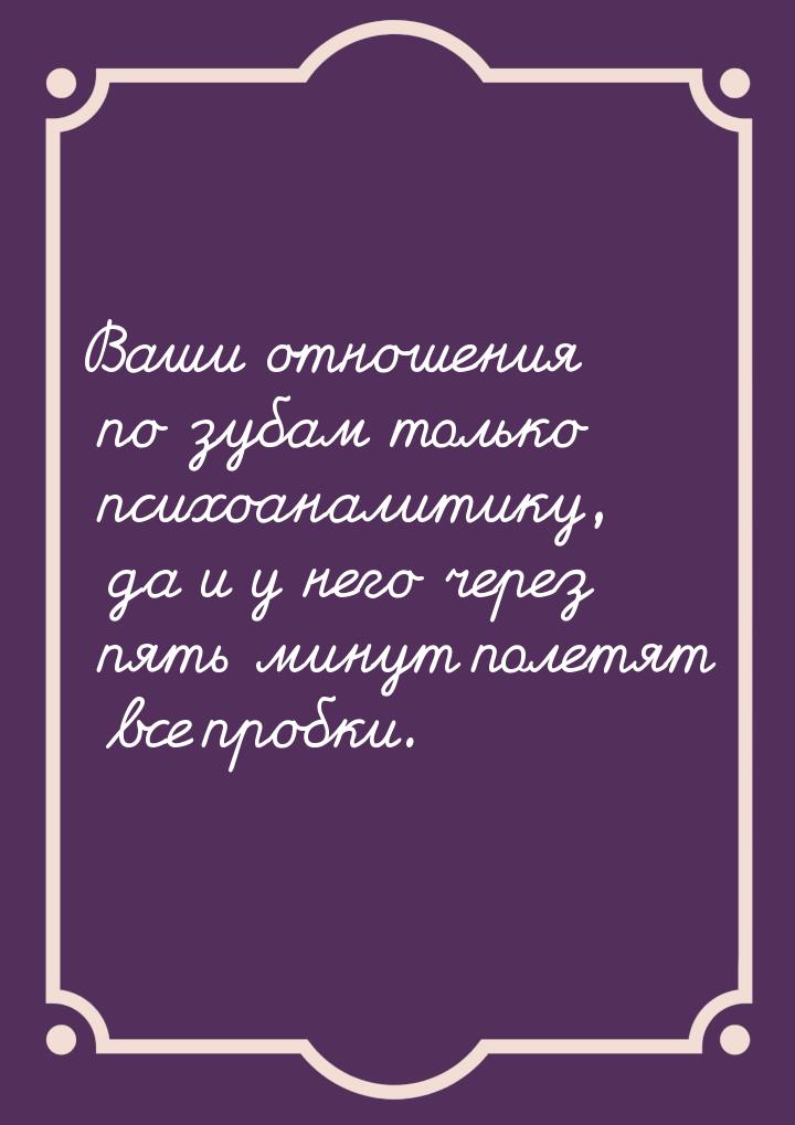 Ваши отношения по зубам только психоаналитику, да и у него через пять минут полетят все пр