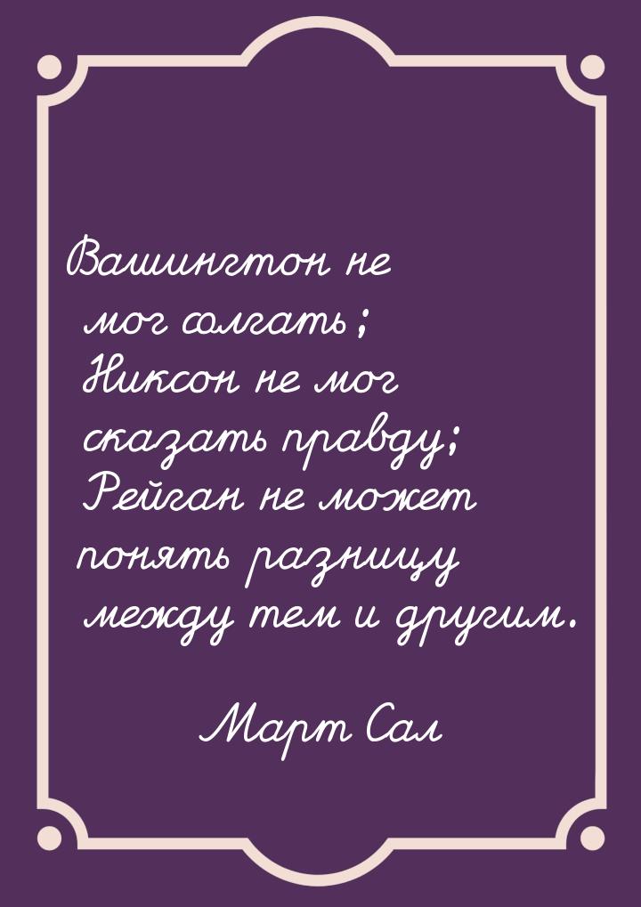 Вашингтон не мог солгать; Никсон не мог сказать правду; Рейган не может понять разницу меж