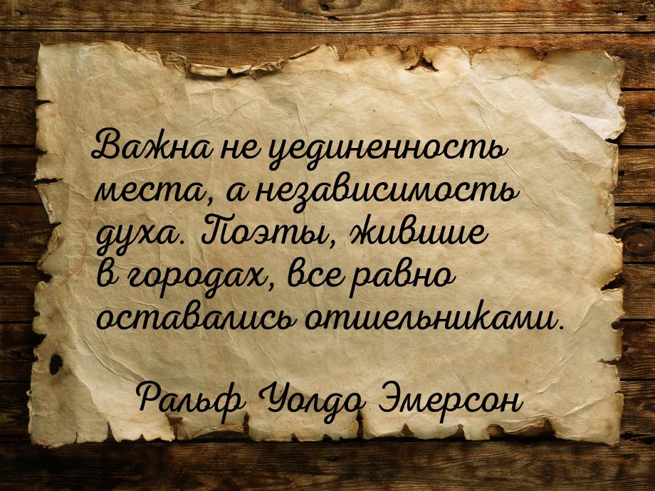 Важна не уединенность места, а независимость духа. Поэты, жившие в городах, все равно оста