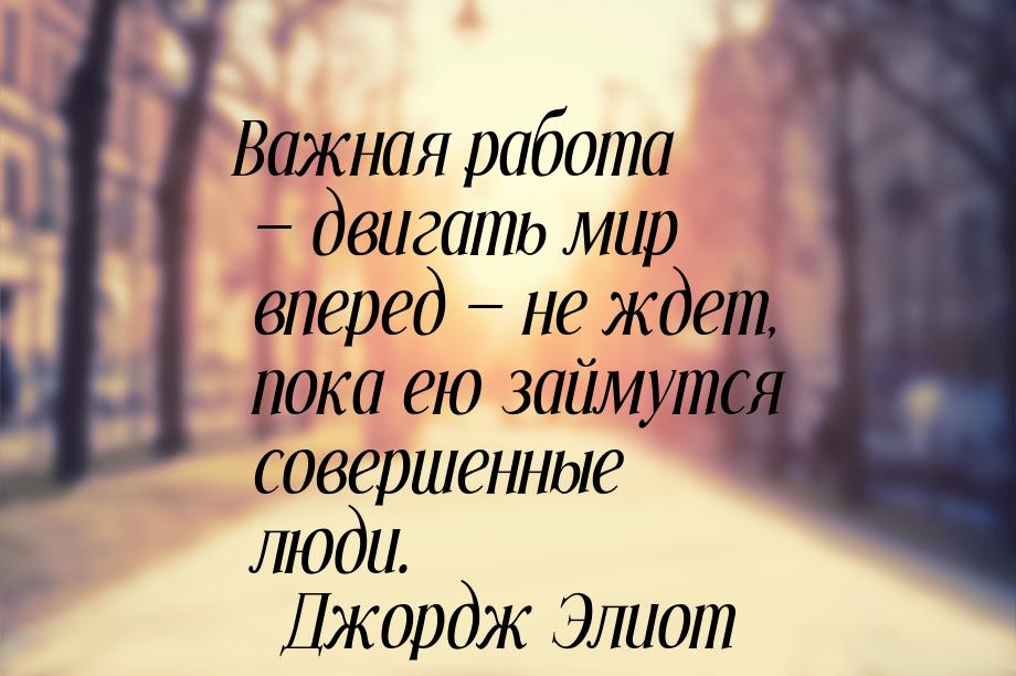 Важная работа — двигать мир вперед — не ждет, пока ею займутся совершенные люди.