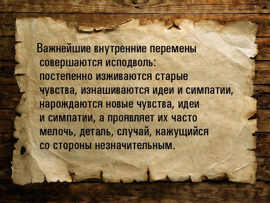 Важнейшие внутренние перемены совершаются исподволь: постепенно изживаются старые чувства,