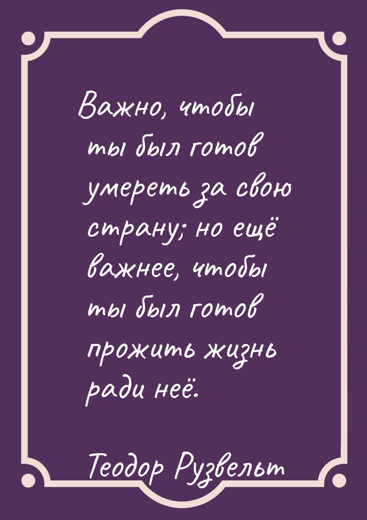 Важно, чтобы ты был готов умереть за свою страну; но ещё важнее, чтобы ты был готов прожит