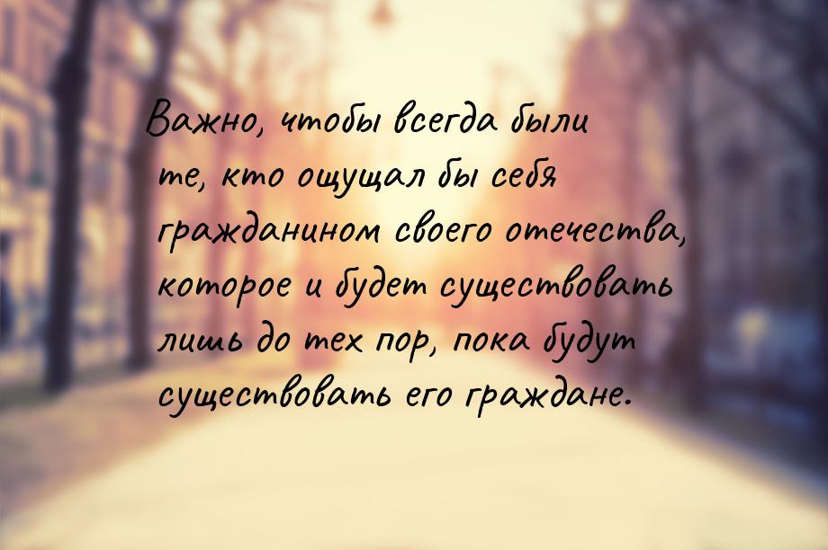 Важно, чтобы всегда были те, кто ощущал бы себя гражданином своего отечества, которое и бу