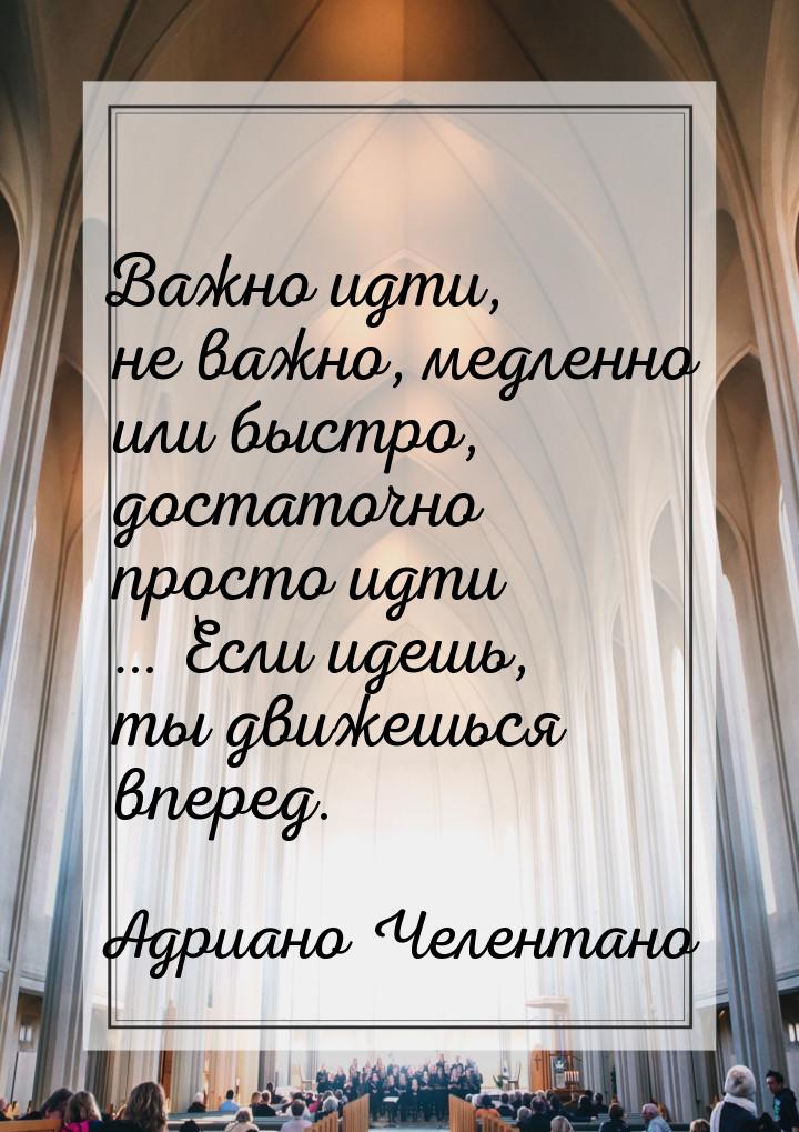 Важно идти, не важно, медленно или быстро, достаточно просто идти … Если идешь, ты движешь