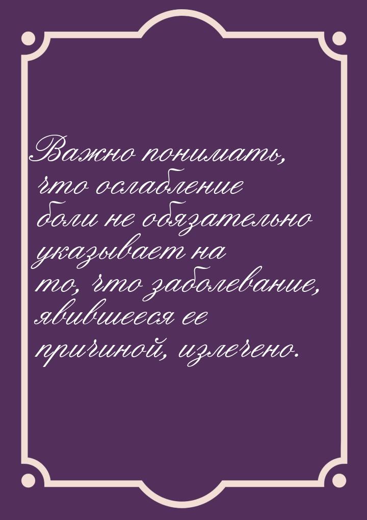 Важно понимать, что ослабление боли не обязательно указывает на то, что заболевание, явивш