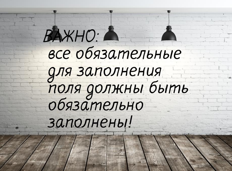 ВАЖНО: все обязательные для заполнения поля должны быть обязательно заполнены!