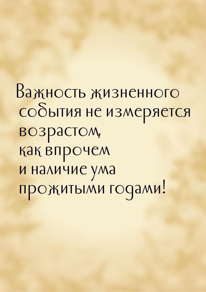 Важность жизненного события не измеряется возрастом, как впрочем и наличие ума прожитыми г