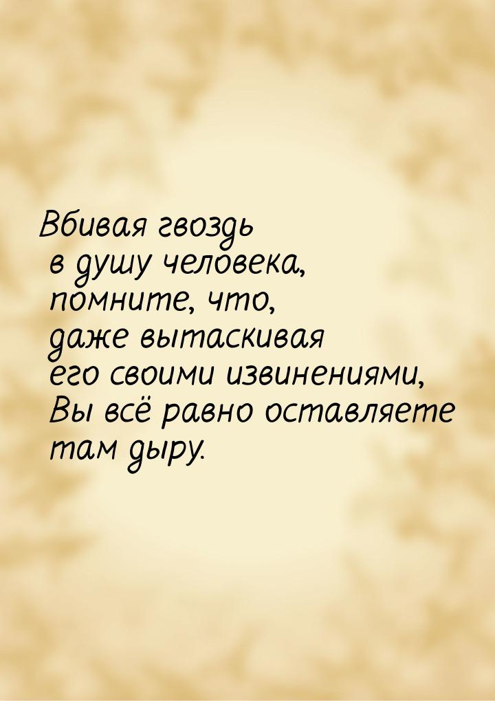 Вбивая гвоздь в душу человека, помните, что, даже вытаскивая его своими извинениями, Вы вс