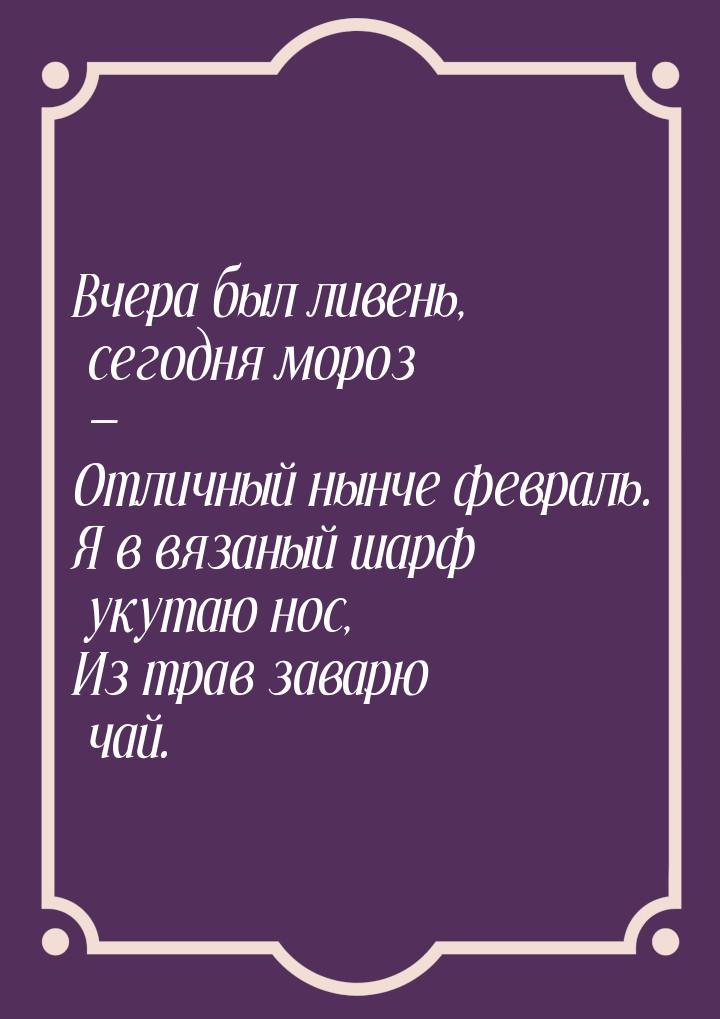 Вчера был ливень, сегодня мороз — Отличный нынче февраль. Я в вязаный шарф укутаю нос, Из 