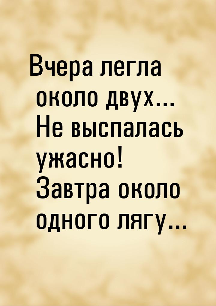 Вчера легла около двух... Не выспалась ужасно! Завтра около одного лягу...