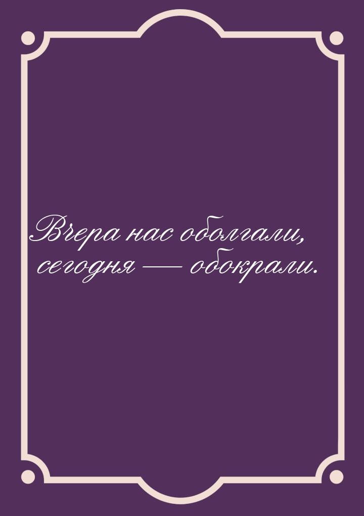 Вчера нас оболгали, сегодня  обокрали.