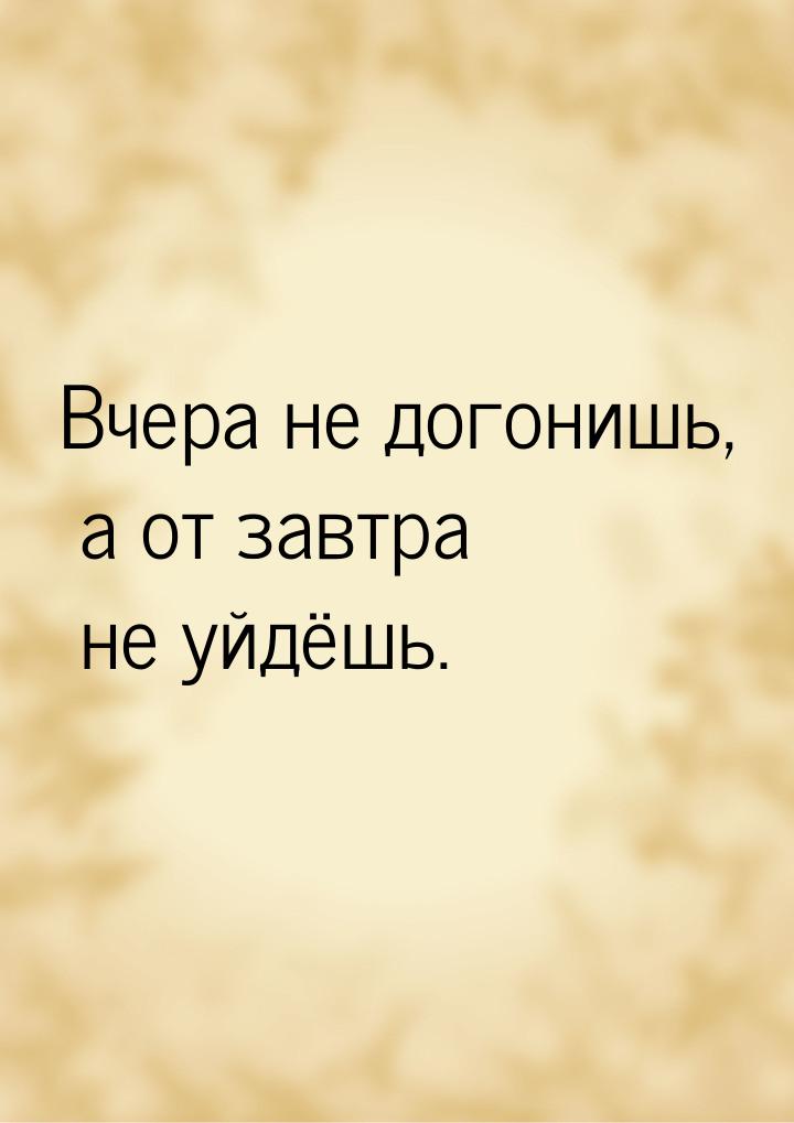 Вчера не догонишь, а от завтра не уйдёшь.