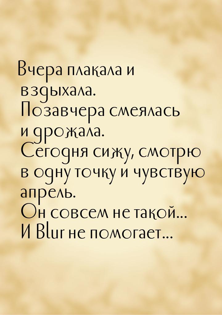 Вчера плакала и вздыхала. Позавчера смеялась и дрожала. Сегодня сижу, смотрю в одну точку 