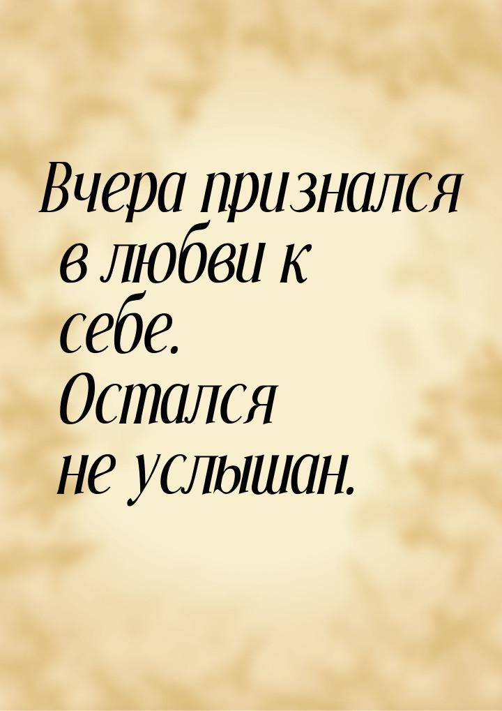 Вчера признался в любви к себе. Остался не услышан.