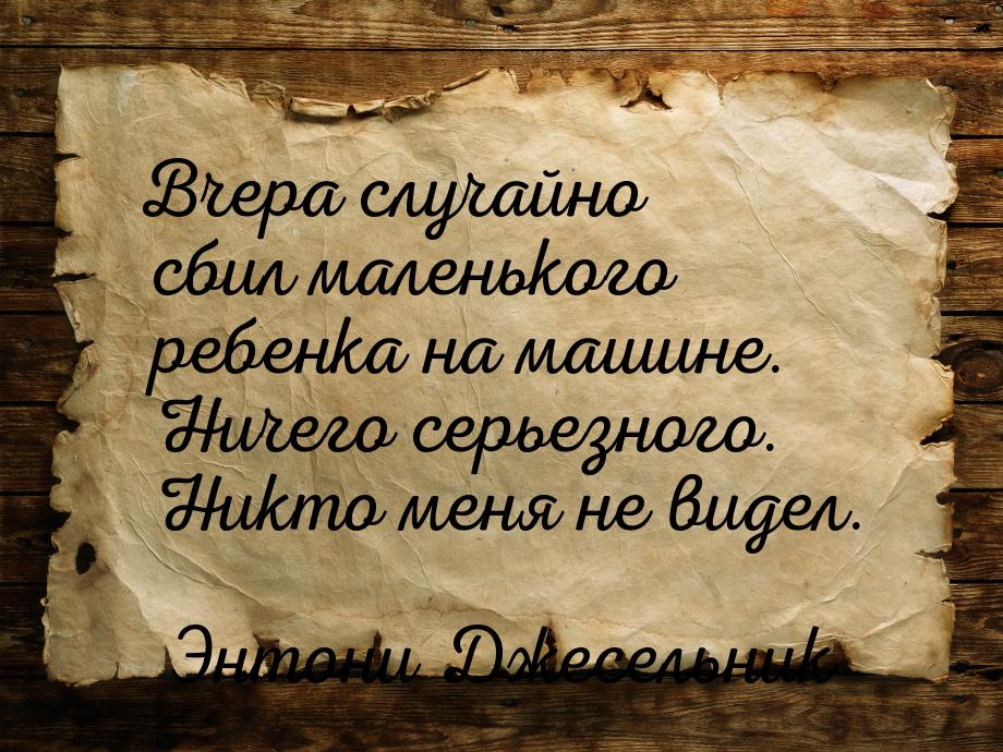 Вчера случайно сбил маленького ребенка на машине. Ничего серьезного. Никто меня не видел.