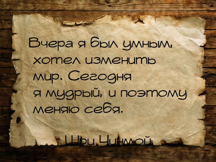 Вчера я был умным, хотел изменить мир. Сегодня я мудрый, и поэтому меняю себя.