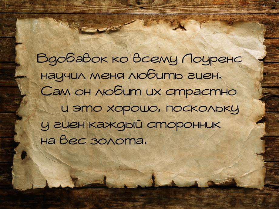 Вдобавок ко всему Лоуренс научил меня любить гиен. Сам он любит их страстно  и это 