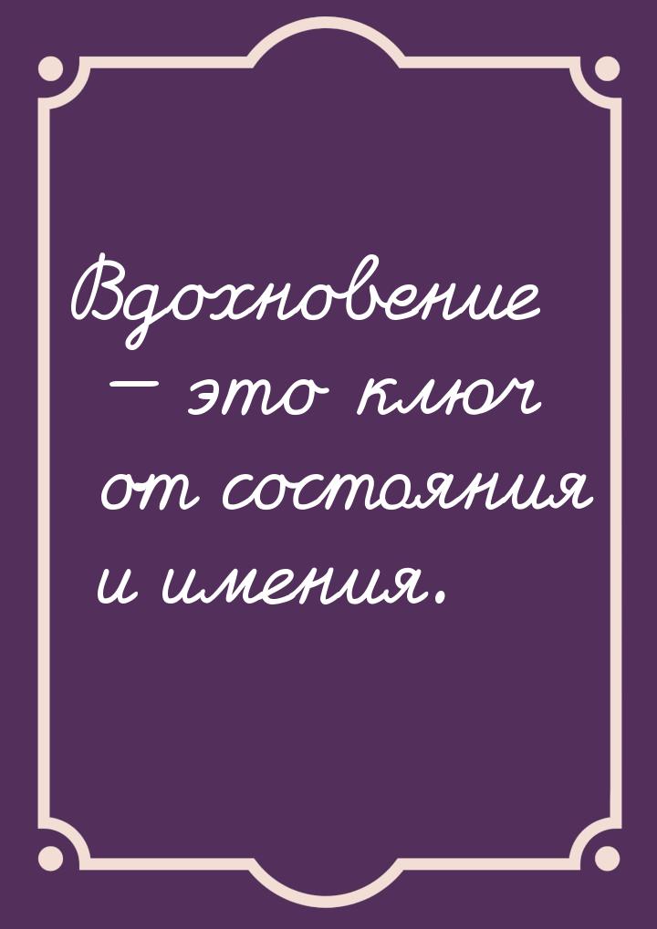 Вдохновение  это ключ от состояния и имения.