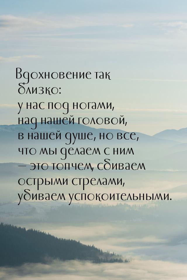 Вдохновение так близко: у нас под ногами, над нашей головой, в нашей душе, но все, что мы 