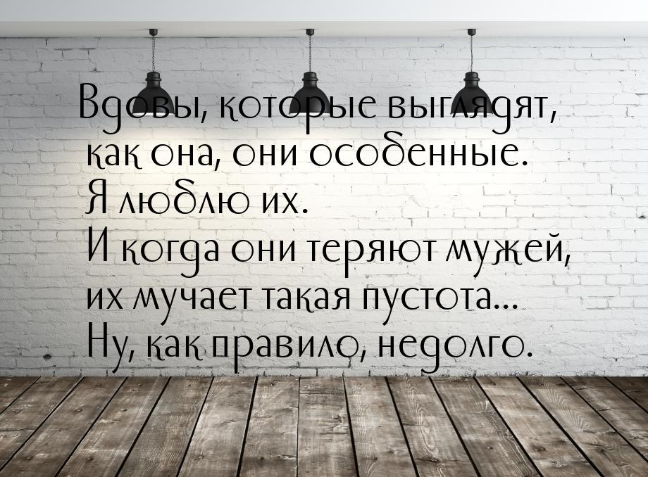 Вдовы, которые выглядят, как она, они особенные. Я люблю их. И когда они теряют мужей, их 