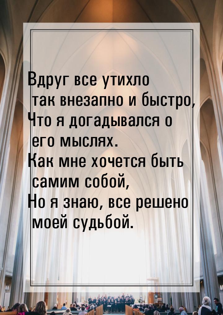 Вдруг все утихло так внезапно и быстро, Что я догадывался о его мыслях. Как мне хочется бы