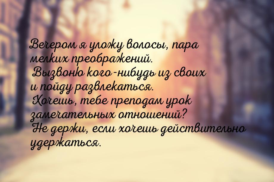 Вечером я уложу волосы, пара мелких преображений. Вызвоню кого-нибудь из своих и пойду раз