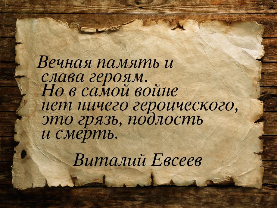 Вечная память и слава героям. Но в самой войне нет ничего героического, это грязь, подлост