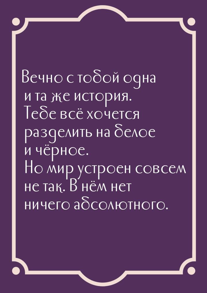 Вечно с тобой одна и та же история. Тебе всё хочется разделить на белое и чёрное. Но мир у