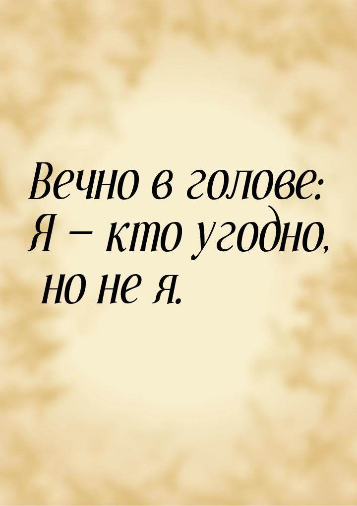 Вечно в голове: Я  кто угодно, но не я.