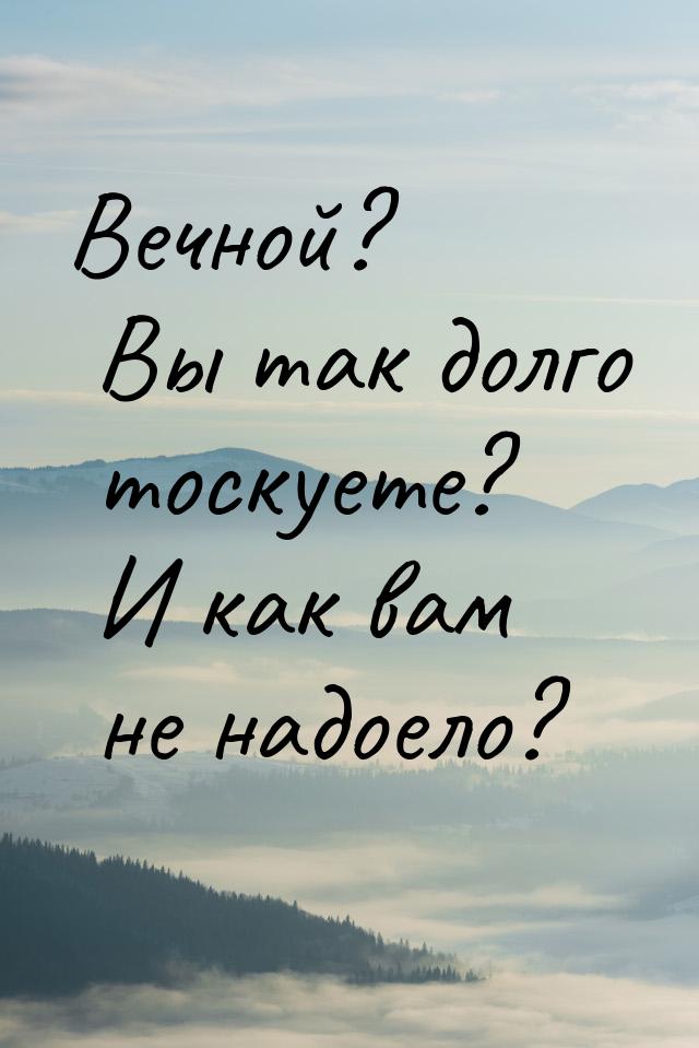 Вечной? Вы так долго тоскуете? И как вам не надоело?