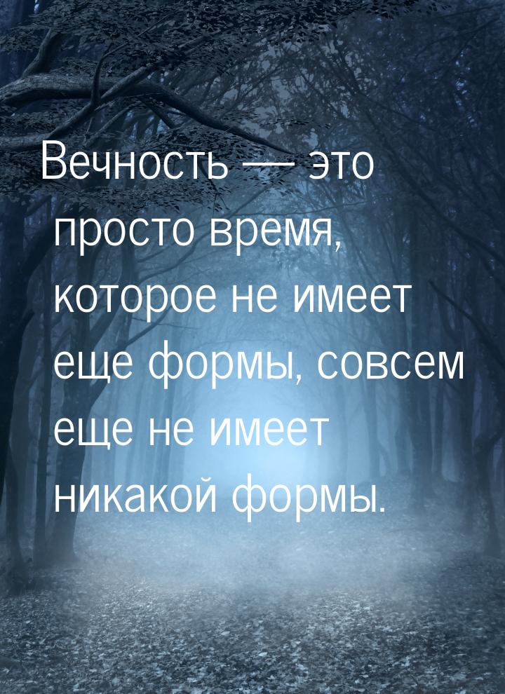 Вечность  это просто время, которое не имеет еще формы, совсем еще не имеет никакой