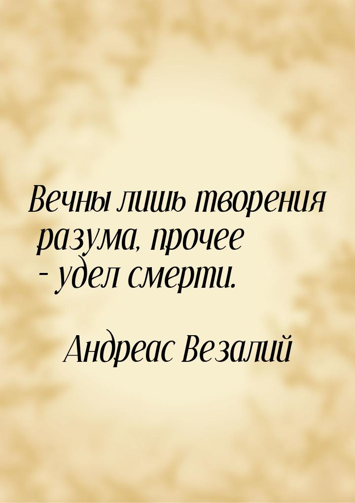 Вечны лишь творения разума, прочее – удел смерти.